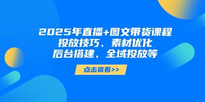 2025年短视频图文带货+直播带货:投放技巧、素材优化、后台搭建、全域投放等网赚项目-三才资源库分享