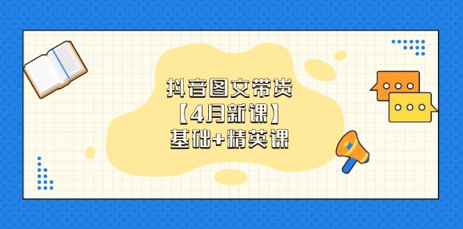 抖音图文带货【4月新课】基础+精英课：0基础小白必学 掌握各赛道带货技巧网赚项目-三才资源库分享