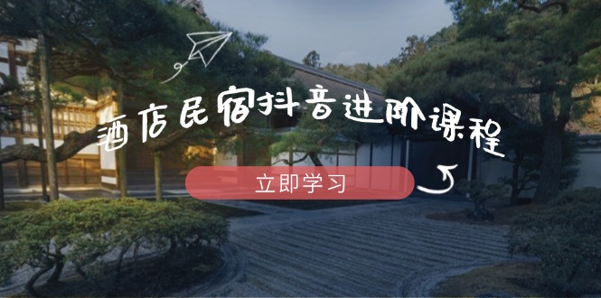 酒店民宿抖音进阶课程,掌握流量渠道与推流逻辑,打造爆款内容网赚项目-三才资源库分享