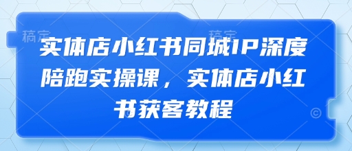 实体店小红书同城IP深度陪跑实操课，实体店小红书获客教程网赚项目-三才资源库分享