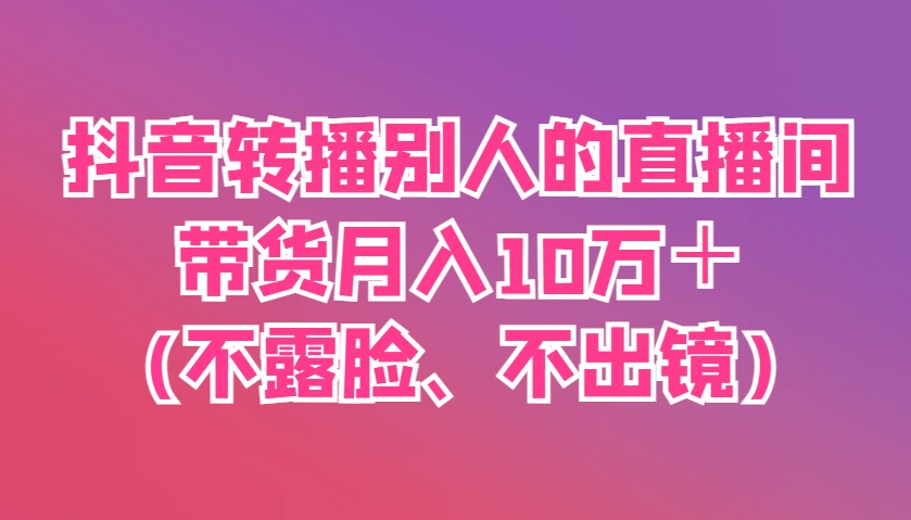 抖音转播别人的直播间带货月入10万＋(不露脸、不出镜)网赚项目-三才资源库分享