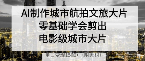 AI制作城市航拍文旅大片,零基础学会剪出电影级城市大片,单日变现多张网赚项目-三才资源库分享