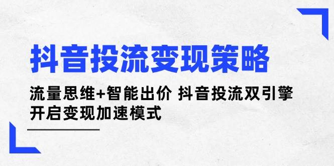 抖音投流变现策略:流量思维+智能出价 抖音投流双引擎 开启变现加速模式网赚项目-三才资源库分享