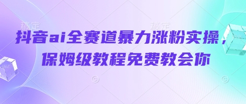 抖音ai全赛道暴力涨粉实操,保姆级教程免费教会你网赚项目-三才资源库分享