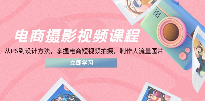 电商摄影视频课程,从PS到设计方法,掌握电商短视频拍摄,制作大流量图片网赚项目-三才资源库分享