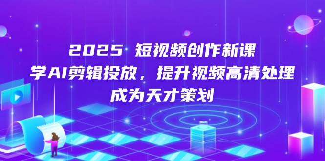 2025短视频创作新课,学AI剪辑投放,提升视频高清处理,成为天才策划网赚项目-三才资源库分享