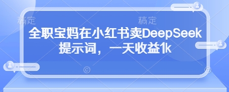 全职宝妈在小红书卖DeepSeek提示词,一天收益1k网赚项目-三才资源库分享
