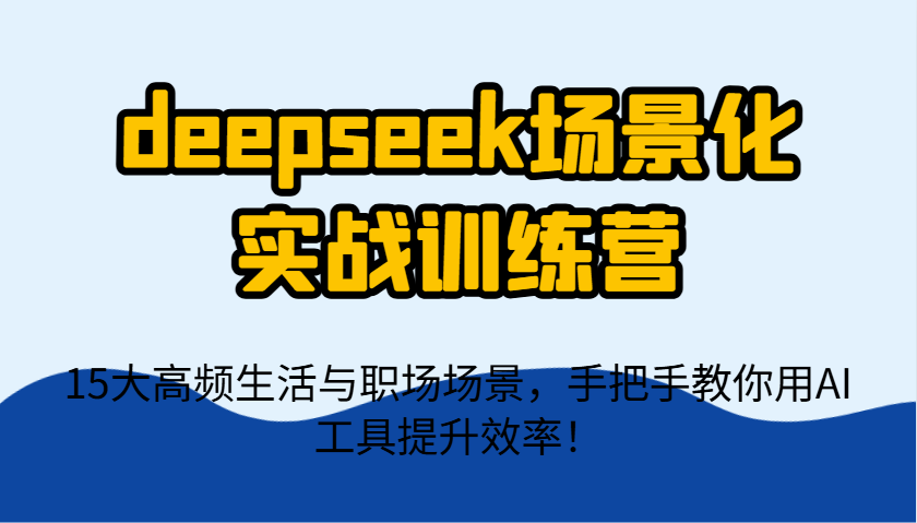 deepseek场景化实战训练营,15大高频生活与职场场景,手把手教你用AI工具提升效率!网赚项目-三才资源库分享