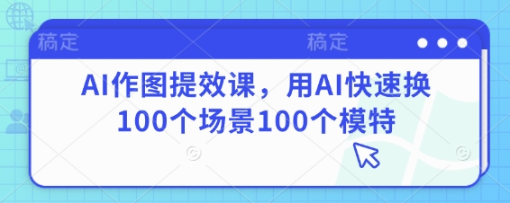 AI作图提效课,用AI快速换100个场景100个模特网赚项目-三才资源库分享