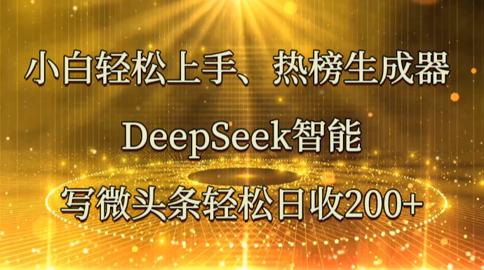 小白轻松上手、热榜生成器 DeepSeek智能写微头条轻松日收200+网赚项目-三才资源库分享
