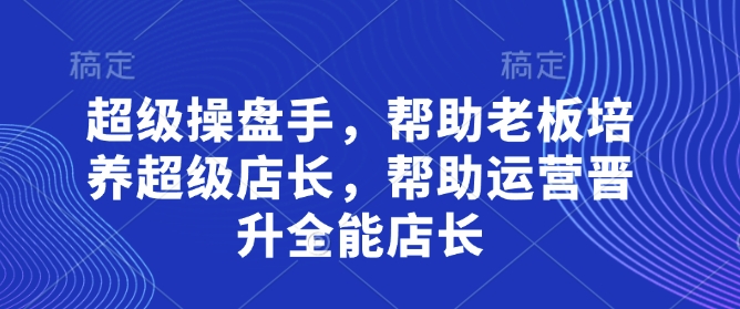 超级操盘手，​帮助老板培养超级店长，帮助运营晋升全能店长网赚项目-三才资源库分享