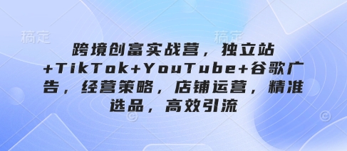跨境创富实战营，独立站+TikTok+YouTube+谷歌广告，经营策略，店铺运营，精准选品，高效引流网赚项目-三才资源库分享