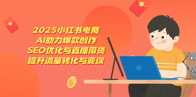 2025小红书电商，AI助力爆款创作，SEO优化与直播带货，提升流量转化与变现网赚项目-三才资源库分享