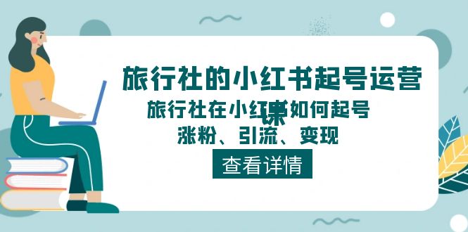 旅行社的小红书起号运营课，旅行社在小红书如何起号、涨粉、引流、变现网赚项目-三才资源库分享