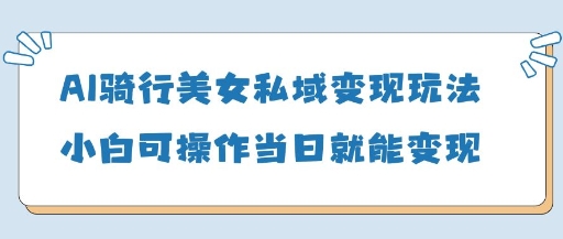 AI骑行美女私域变现玩法小白可操作当日变现5张网赚项目-三才资源库分享