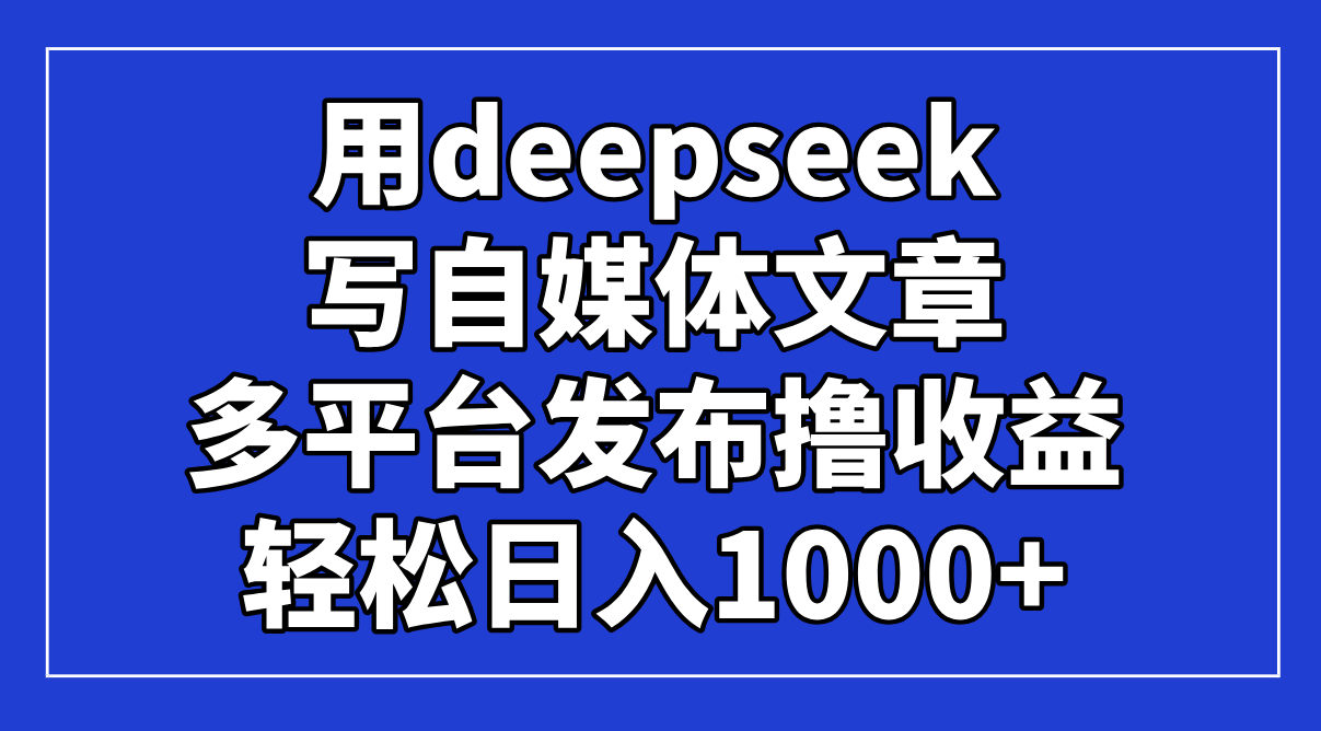 用deepseek写自媒体文章，多平台发布撸收益，轻松日入1000+！网赚项目-三才资源库分享