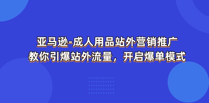 亚马逊成人用品站外营销推广，教你引爆站外流量，开启爆单模式网赚项目-三才资源库分享