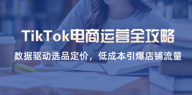 TikTok电商运营全攻略,数据驱动选品定价,低成本引爆店铺流量网赚项目-三才资源库分享