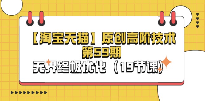 淘宝&天猫原创高阶技术第59期，无界终极优化（19节课）网赚项目-三才资源库分享