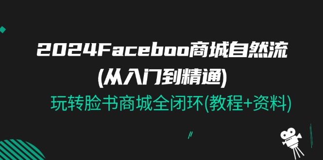 2024Faceboo 商城自然流(从入门到精通)，玩转脸书商城全闭环(教程+资料)网赚项目-三才资源库分享