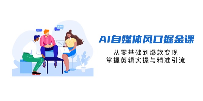 AI自媒体风口掘金课，从零基础到爆款变现，掌握剪辑实操与精准引流网赚项目-三才资源库分享