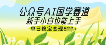 公众号AI国学爆文,国学赛道风口,新手小白也能轻松上手,单日稳定变现几张网赚项目-三才资源库分享
