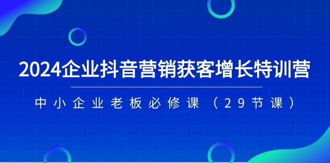 2024企业抖音营销获客增长特训营,中小企业老板必修课(29节课)网赚项目-三才资源库分享