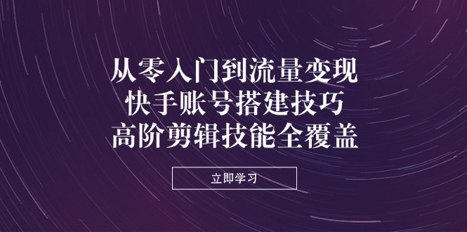 从零入门到流量变现，快手账号搭建技巧，高阶剪辑技能全覆盖网赚项目-三才资源库分享