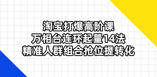 淘宝打爆高阶课：万相台连环起量14法，精准人群组合抢位提转化网赚项目-三才资源库分享