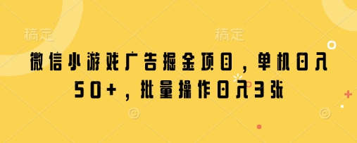 微信小游戏广告掘金项目，单机日入50+，批量操作日入3张网赚项目-三才资源库分享