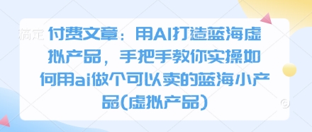 付费文章：用AI打造蓝海虚拟产品，手把手教你实操如何用ai做个可以卖的蓝海小产品(虚拟产品)网赚项目-三才资源库分享