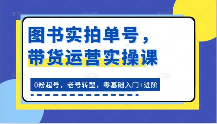 图书实拍单号，带货运营实操课：0粉起号，老号转型，零基础入门+进阶网赚项目-三才资源库分享