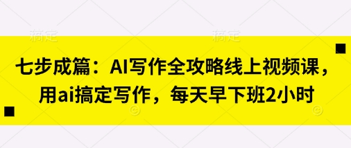 七步成篇:AI写作全攻略线上视频课,用ai搞定写作,每天早下班2小时网赚项目-三才资源库分享