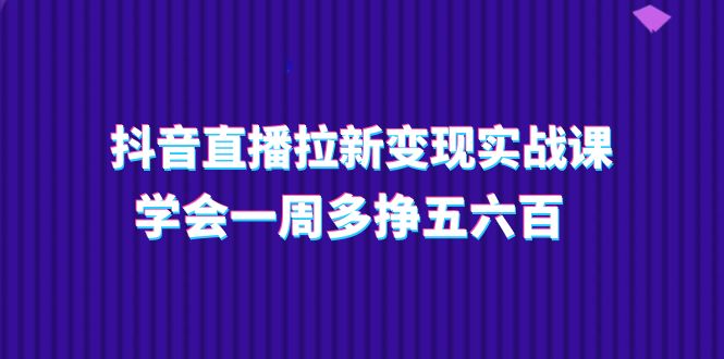 抖音直播拉新变现实操课,学会一周多挣五六百(15节课)网赚项目-三才资源库分享