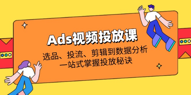 Ads视频投放课全解析:选品、投流、剪辑到数据分析,一站式掌握投放秘诀网赚项目-三才资源库分享