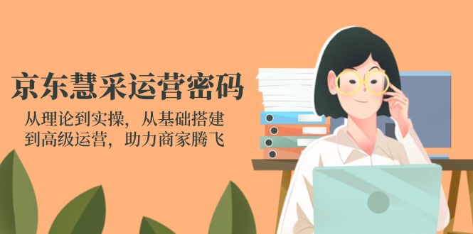 京东慧采运营密码:从理论到实操,从基础搭建到高级运营,助力商家腾飞网赚项目-三才资源库分享