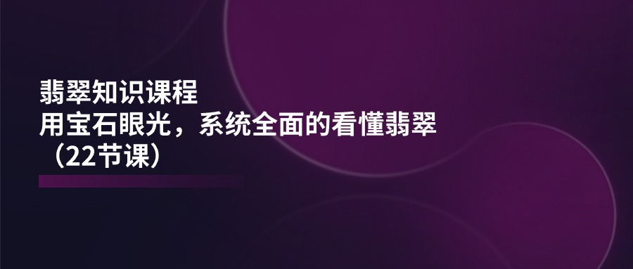 翡翠知识课程，用宝石眼光，系统全面的看懂翡翠（22节课）网赚项目-三才资源库分享