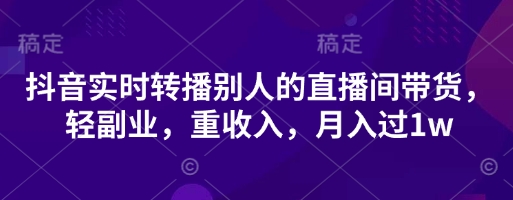 抖音实时转播别人的直播间带货,轻副业,重收入,月入过1w网赚项目-三才资源库分享