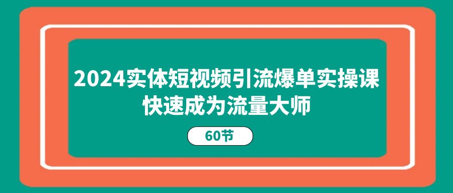2024实体短视频引流爆单实操课,快速成为流量大师(60节)网赚项目-三才资源库分享