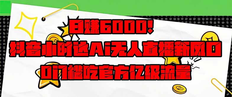 日赚6000+!抖音小时达Ai无人直播躺赚新风口,0门槛吃官方亿级流量!网赚项目-三才资源库分享
