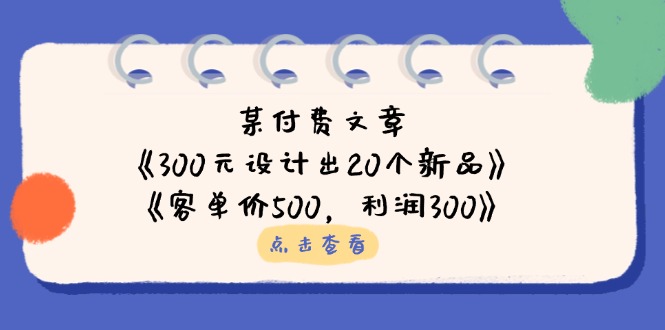 某付费文章:《300元设计出20个新品》+《客单价500,利润300》网赚项目-三才资源库分享