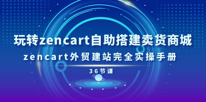 玩转zencart自助搭建卖货商城，zencart外贸建站完全实操手册（36节课）网赚项目-三才资源库分享