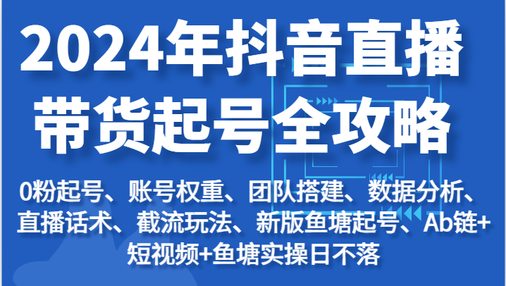 2024年抖音直播带货起号全攻略:起号/权重/团队/数据/话术/截流等网赚项目-三才资源库分享