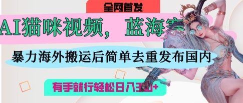 AI猫咪视频蓝海赛道，操作简单，直接海外搬运，简单去重，操作简单，有手就行日入3张网赚项目-三才资源库分享