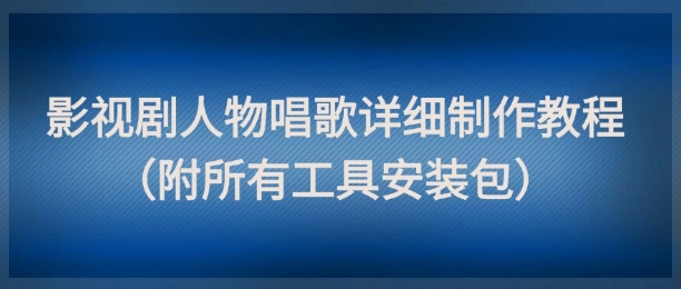 影视剧人物唱歌详细制作教程，点赞量动辄几十W(附所有工具安装包)网赚项目-三才资源库分享