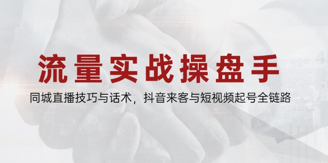 流量实战操盘手，同城直播技巧与话术，抖音来客与短视频起号全链路网赚项目-三才资源库分享