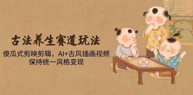 古法养生赛道玩法，傻瓜式剪映剪辑，AI+古风插画视频，保持统一风格变现网赚项目-三才资源库分享