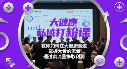 大健康私域打粉课，​教你如何在大健康赛道，掌握大量的流量，通过卖流量挣取利润网赚项目-三才资源库分享