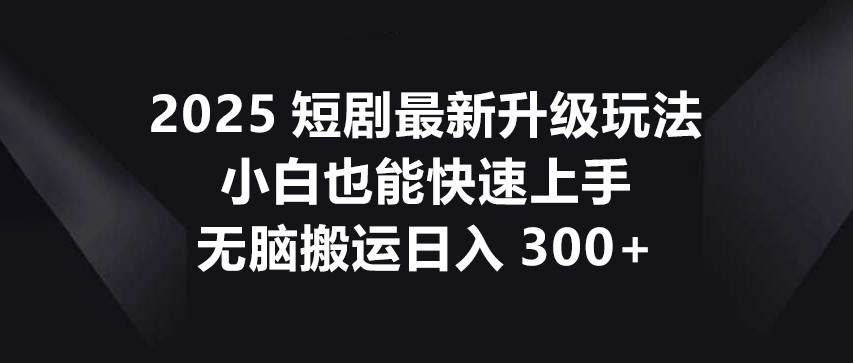 2025短剧最新升级玩法,小白也能快速上手,无脑搬运日入300+网赚项目-三才资源库分享