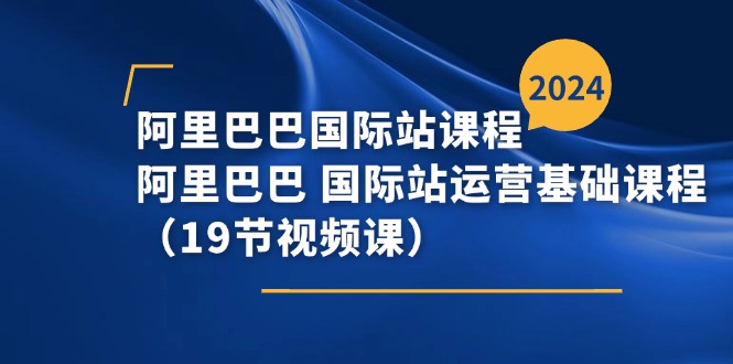阿里巴巴国际站课程，阿里巴巴国际站运营基础课程（19节视频课）网赚项目-三才资源库分享